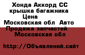 Хонда Аккорд СС7 крышка багажника › Цена ­ 4 000 - Московская обл. Авто » Продажа запчастей   . Московская обл.